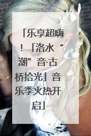 乐享超嗨！「洛水“潮”音·古桥拾光」音乐季火热开启