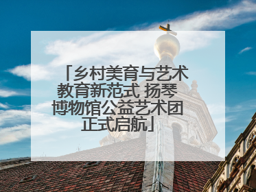 乡村美育与艺术教育新范式 扬琴博物馆公益艺术团正式启航