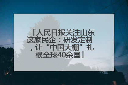 人民日报关注山东这家民企：研发定制，让“中国大棚”扎根全球40余国