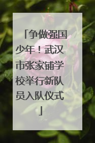 争做强国少年！武汉市张家铺学校举行新队员入队仪式