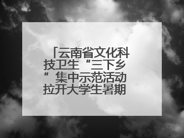 云南省文化科技卫生“三下乡”集中示范活动拉开大学生暑期“三下乡”社会实践活动序幕