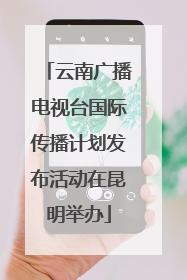 云南广播电视台国际传播计划发布活动在昆明举办