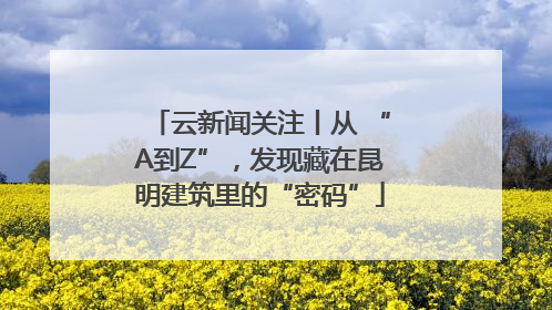 云新闻关注丨从 “A到Z”，发现藏在昆明建筑里的“密码”