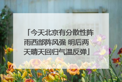 今天北京有分散性阵雨西部阵风强 明后两天晴天回归气温反弹