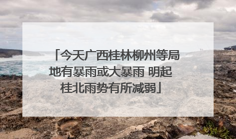 今天广西桂林柳州等局地有暴雨或大暴雨 明起桂北雨势有所减弱