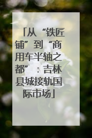 从“铁匠铺”到“商用车半轴之都”：吉林县城接轨国际市场