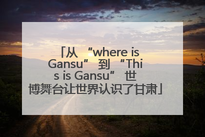 从 “where is Gansu” 到 “This is Gansu” 世博舞台让世界认识了甘肃
