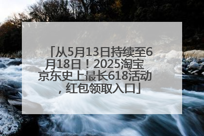 从5月13日持续至6月18日！2025淘宝京东史上最长618活动，红包领取入口