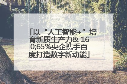 以“人工智能+”培育新质生产力& 160;65%央企携手百度打造数字新动能