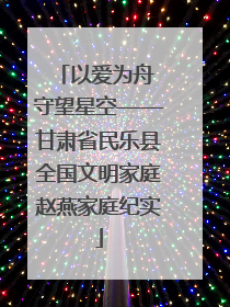 以爱为舟 守望星空——甘肃省民乐县全国文明家庭赵燕家庭纪实