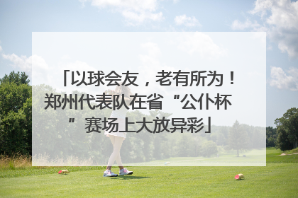 以球会友，老有所为！郑州代表队在省“公仆杯”赛场上大放异彩