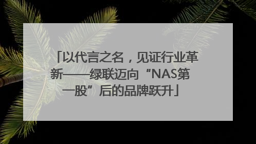 以代言之名，见证行业革新——绿联迈向“NAS第一股”后的品牌跃升