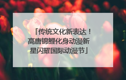 传统文化新表达！高唐锦鲤化身动漫新星闪耀国际动漫节