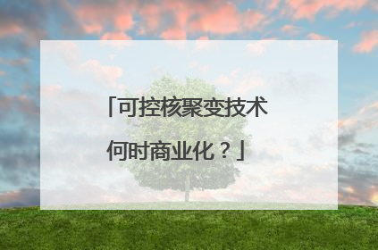 可控核聚变技术何时商业化？