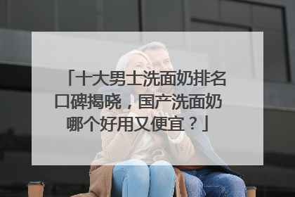 十大男士洗面奶排名口碑揭晓，国产洗面奶哪个好用又便宜？