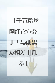 千万粉丝网红官宣分手！与前男友相差十几岁