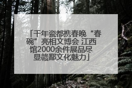 千年瓷都携春晚“春碗”亮相文博会 江西馆2000余件展品尽显赣鄱文化魅力