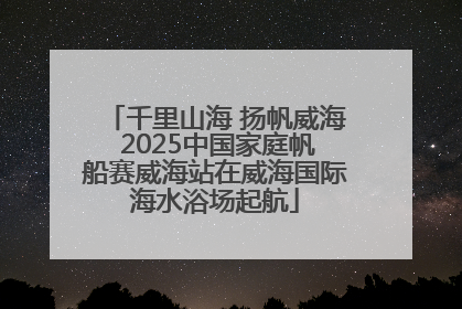 千里山海 扬帆威海 2025中国家庭帆船赛威海站在威海国际海水浴场起航