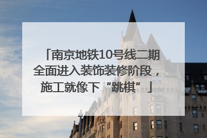 南京地铁10号线二期全面进入装饰装修阶段，施工就像下“跳棋”