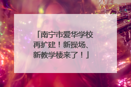 南宁市爱华学校再扩建！新操场、新教学楼来了！