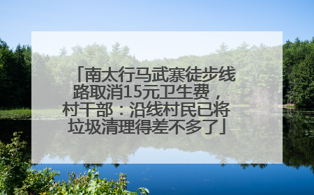 南太行马武寨徒步线路取消15元卫生费，村干部：沿线村民已将垃圾清理得差不多了