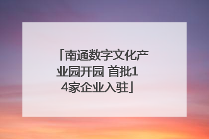 南通数字文化产业园开园 首批14家企业入驻