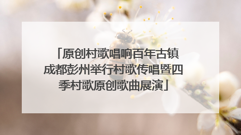 原创村歌唱响百年古镇 成都彭州举行村歌传唱暨四季村歌原创歌曲展演