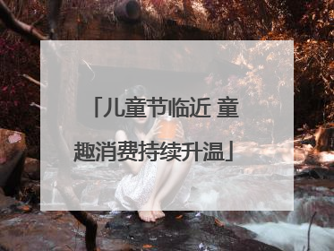 儿童节临近 童趣消费持续升温