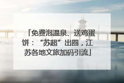 免费泡温泉、送鸡蛋饼：“苏超”出圈，江苏各地文旅加码引流