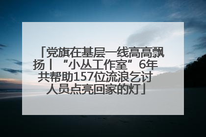 党旗在基层一线高高飘扬丨“小丛工作室”6年共帮助157位流浪乞讨人员点亮回家的灯