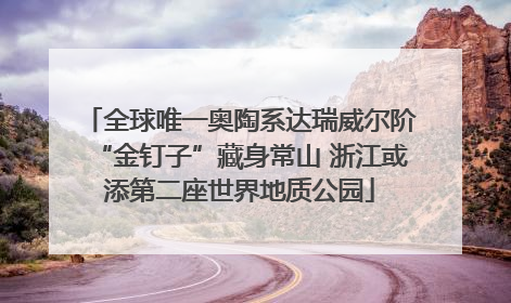 全球唯一奥陶系达瑞威尔阶“金钉子”藏身常山 浙江或添第二座世界地质公园