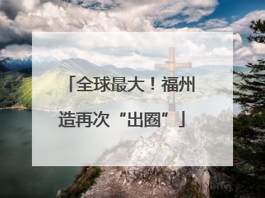 全球最大！福州造再次“出圈”