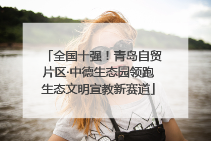 全国十强！青岛自贸片区·中德生态园领跑生态文明宣教新赛道