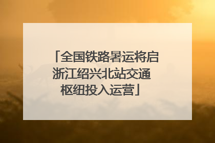 全国铁路暑运将启 浙江绍兴北站交通枢纽投入运营