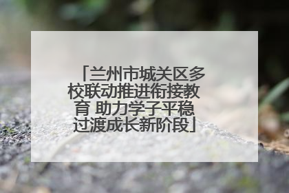兰州市城关区多校联动推进衔接教育 助力学子平稳过渡成长新阶段
