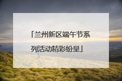 兰州新区端午节系列活动精彩纷呈