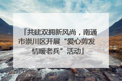 共建双拥新风尚，南通市崇川区开展“爱心剪发 情暖老兵”活动