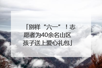 别样“六一”！志愿者为40余名山区孩子送上爱心礼包