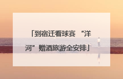 到宿迁看球赛 “洋河”赠酒旅游全安排