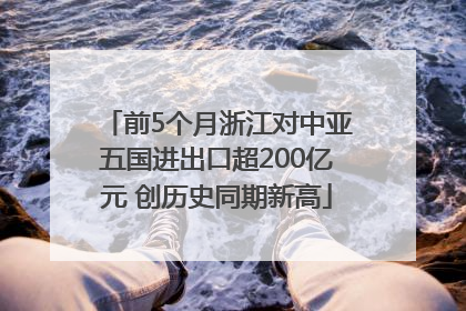 前5个月浙江对中亚五国进出口超200亿元 创历史同期新高