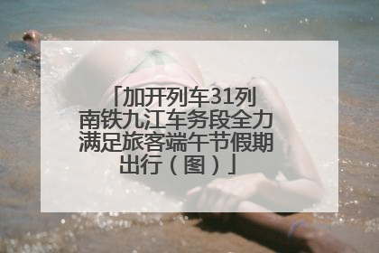 加开列车31列 南铁九江车务段全力满足旅客端午节假期出行（图）