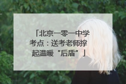 北京一零一中学考点：送考老师撑起温暖“后盾”