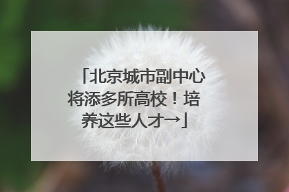 北京城市副中心将添多所高校！培养这些人才→