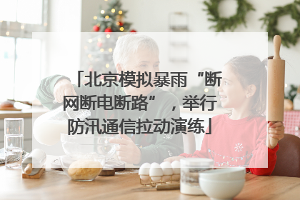 北京模拟暴雨“断网断电断路”，举行防汛通信拉动演练