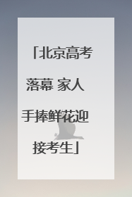 北京高考落幕 家人手捧鲜花迎接考生