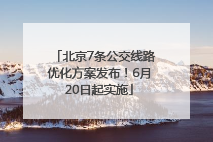 北京7条公交线路优化方案发布！6月20日起实施