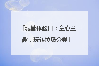 城管体验日：童心童趣，玩转垃圾分类