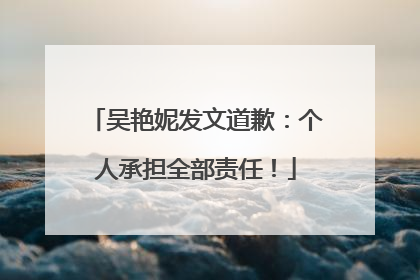 吴艳妮发文道歉：个人承担全部责任！