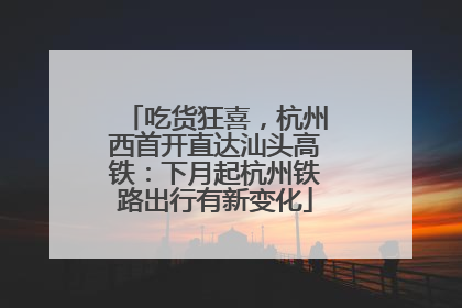 吃货狂喜，杭州西首开直达汕头高铁：下月起杭州铁路出行有新变化