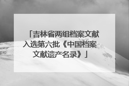 吉林省两组档案文献入选第六批《中国档案文献遗产名录》